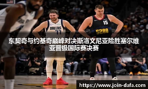 东契奇与约基奇巅峰对决斯洛文尼亚险胜塞尔维亚晋级国际赛决赛