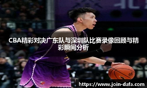 CBA精彩对决广东队与深圳队比赛录像回顾与精彩瞬间分析