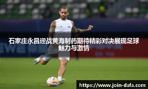 石家庄永昌迎战黄海制药期待精彩对决展现足球魅力与激情