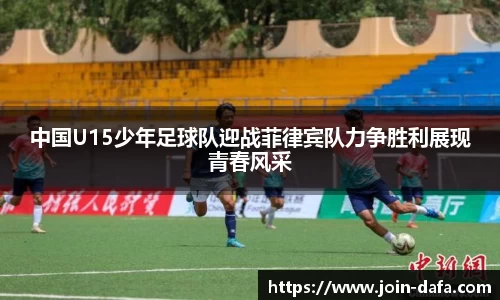 中国U15少年足球队迎战菲律宾队力争胜利展现青春风采