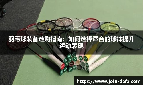 羽毛球装备选购指南：如何选择适合的球袜提升运动表现