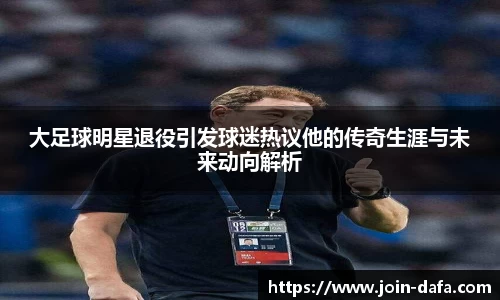 大足球明星退役引发球迷热议他的传奇生涯与未来动向解析