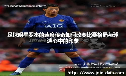 足球明星罗本的速度传奇如何改变比赛格局与球迷心中的印象